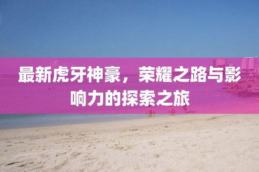 最新虎牙神豪，荣耀之路与影响力的探索之旅