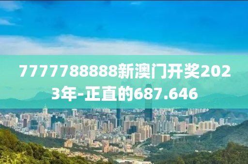 7777788888新澳门开奖2023年-正直的687.646