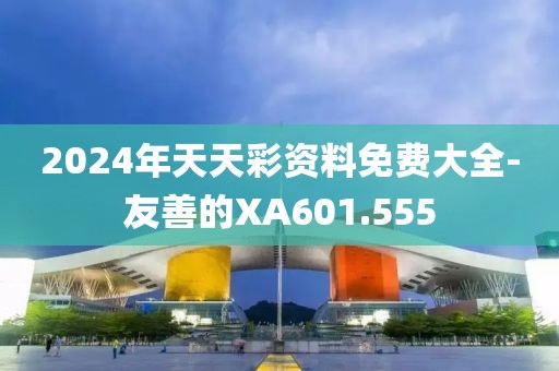 2024年天天彩资料免费大全-友善的XA601.555