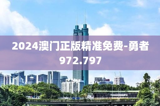 2024澳门正版精准免费-勇者972.797