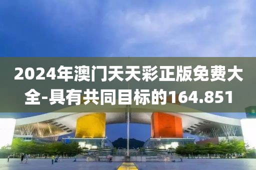 2024年澳门天天彩正版免费大全-具有共同目标的164.851