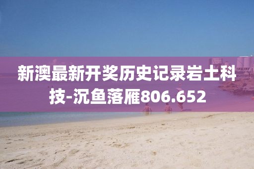 新澳最新开奖历史记录岩土科技-沉鱼落雁806.652