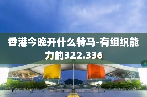 香港今晚开什么特马-有组织能力的322.336