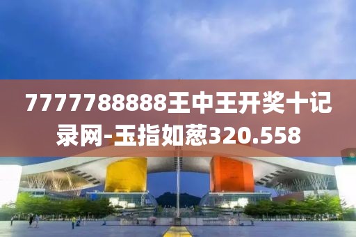 7777788888王中王开奖十记录网-玉指如葱320.558