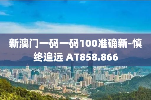 新澳门一码一码100准确新-慎终追远 AT858.866