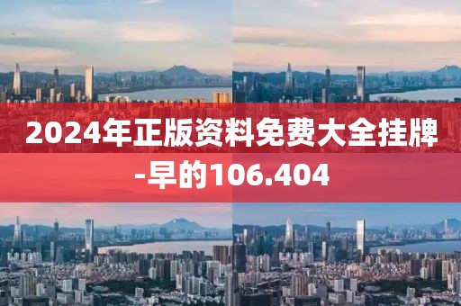 2024年正版资料免费大全挂牌-早的106.404