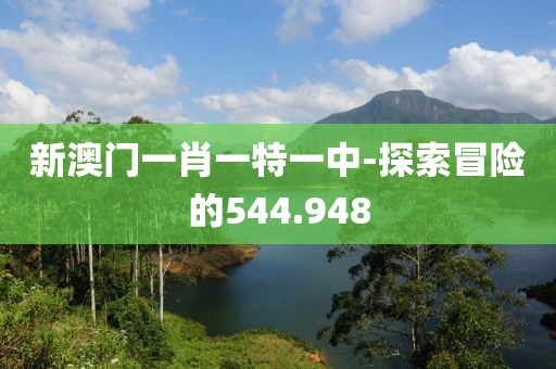 新澳门一肖一特一中-探索冒险的544.948