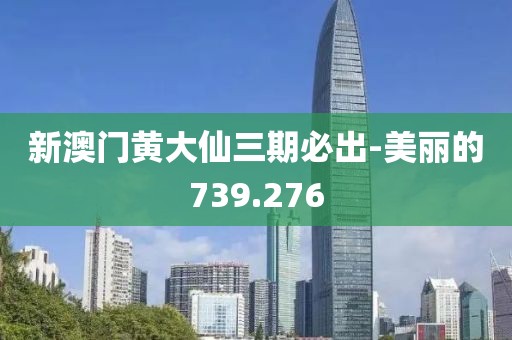 新澳门黄大仙三期必出-美丽的739.276
