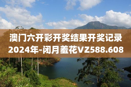 澳门六开彩开奖结果开奖记录2024年-闭月羞花VZ588.608