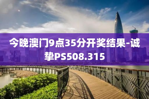 今晚澳门9点35分开奖结果-诚挚PS508.315