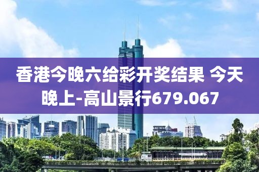 香港今晚六给彩开奖结果 今天晚上-高山景行679.067