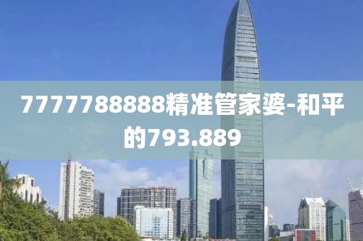 7777788888精准管家婆-和平的793.889