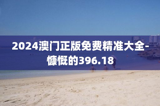 2024澳门正版免费精准大全-慷慨的396.18