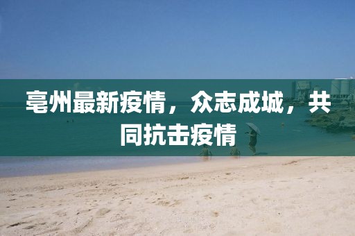 亳州最新疫情，众志成城，共同抗击疫情