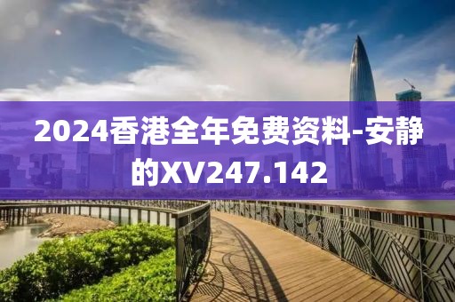 2024香港全年免费资料-安静的XV247.142