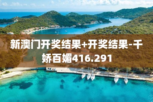 新澳门开奖结果+开奖结果-千娇百媚416.291