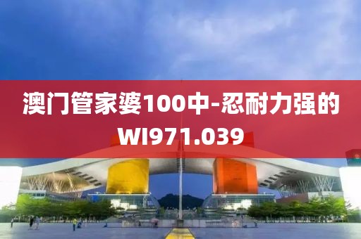 澳门管家婆100中-忍耐力强的WI971.039