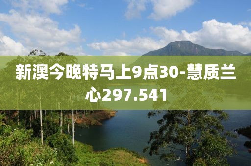 新澳今晚特马上9点30-慧质兰心297.541