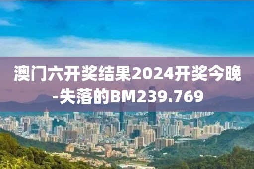 澳门六开奖结果2024开奖今晚-失落的BM239.769