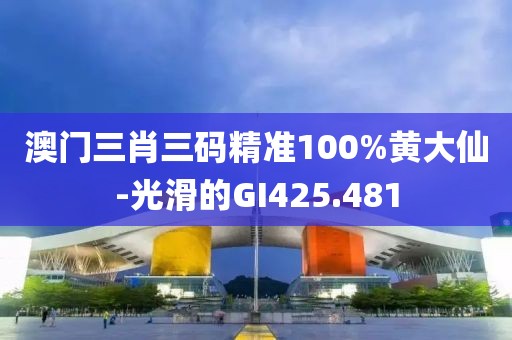 澳门三肖三码精准100%黄大仙-光滑的GI425.481