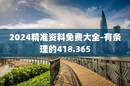 2024精准资料免费大全-有条理的418.365
