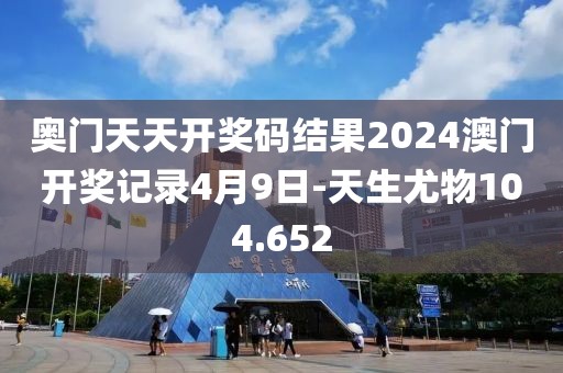 奥门天天开奖码结果2024澳门开奖记录4月9日-天生尤物104.652