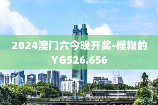 2024澳门六今晚开奖-模糊的YG526.656