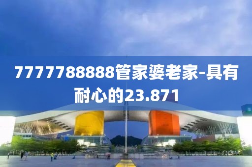 7777788888管家婆老家-具有耐心的23.871