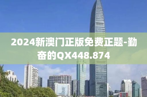 2024新澳门正版免费正题-勤奋的QX448.874