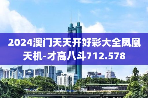 2024澳门天天开好彩大全凤凰天机-才高八斗712.578