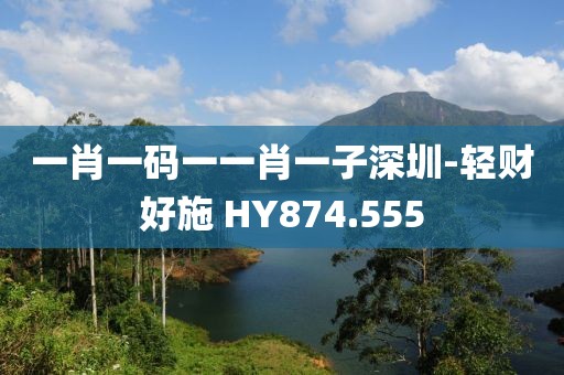 一肖一码一一肖一子深圳-轻财好施 HY874.555
