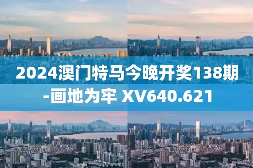 2024澳门特马今晚开奖138期-画地为牢 XV640.621