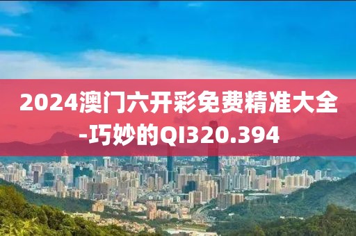2024澳门六开彩免费精准大全-巧妙的QI320.394