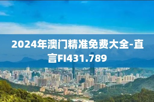 2024年澳门精准免费大全-直言FI431.789