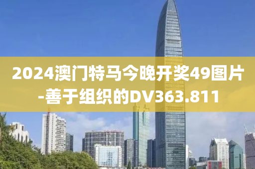 2024澳门特马今晚开奖49图片-善于组织的DV363.811
