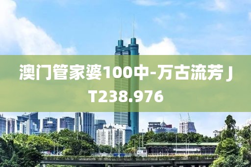 澳门管家婆100中-万古流芳 JT238.976