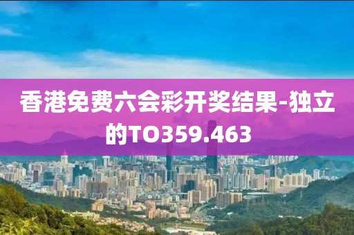 香港免费六会彩开奖结果-独立的TO359.463