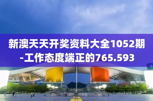 新澳天天开奖资料大全1052期-工作态度端正的765.593