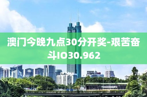 澳门今晚九点30分开奖-艰苦奋斗IO30.962
