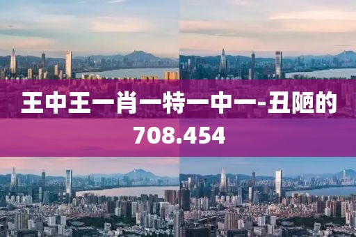 王中王一肖一特一中一-丑陋的708.454
