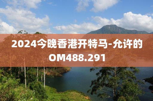 2024今晚香港开特马-允许的OM488.291