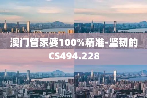 澳门管家婆100%精准-坚韧的CS494.228
