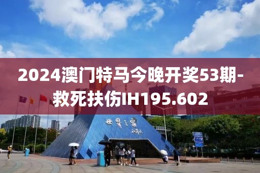 2024澳门特马今晚开奖53期-救死扶伤IH195.602
