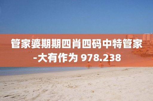 管家婆期期四肖四码中特管家-大有作为 978.238