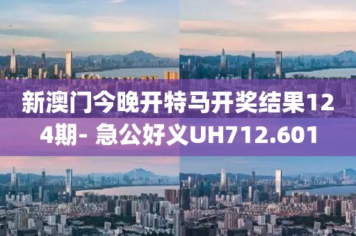 新澳门今晚开特马开奖结果124期- 急公好义UH712.601
