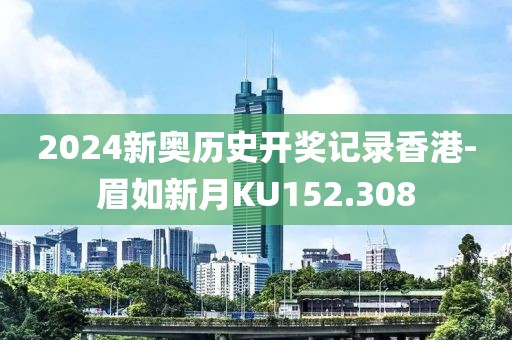 2024新奥历史开奖记录香港-眉如新月KU152.308