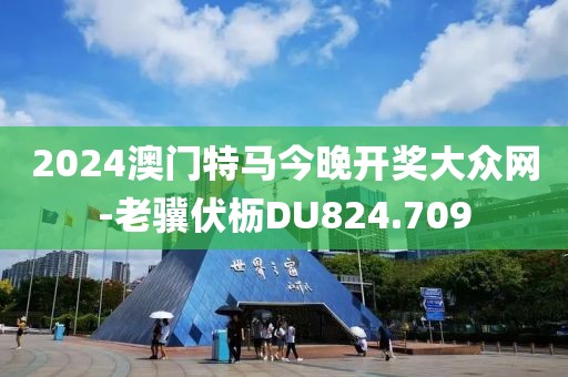 2024澳门特马今晚开奖大众网-老骥伏枥DU824.709