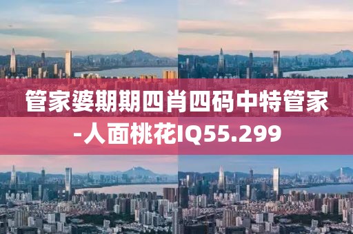 管家婆期期四肖四码中特管家-人面桃花IQ55.299