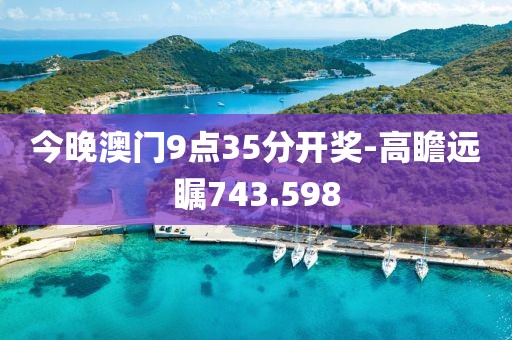 今晚澳门9点35分开奖-高瞻远瞩743.598