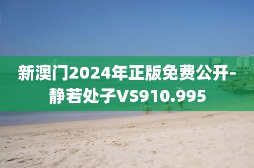新澳门2024年正版免费公开-静若处子VS910.995